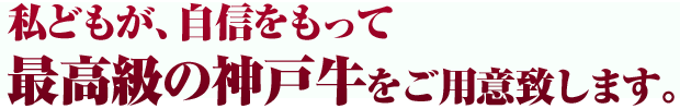 私どもが、自信をもって最高級の神戸牛をご用意致します。