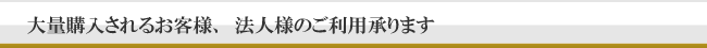 大量購入されるお客様、法人様のご利用承ります