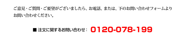 ご意見・ご質問・ご要望がございましたら、お電話、または、下記のお問い合わせフォームよりお問い合わせください。｜注文に関するお問い合わせ：0120-078-199｜その他のお問い合わせ：078-335-5996