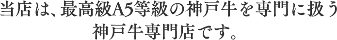 当店は、 最高級A5等級の神戸牛を専門に扱う 神戸牛専門店です。