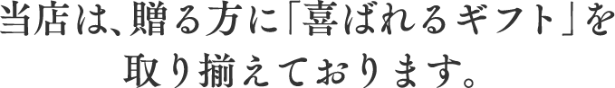 当店は、贈る方に「喜ばれるギフト」を取り揃えております。