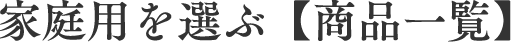 家庭用を選ぶ【商品一覧】